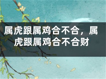 属虎跟属鸡合不合，属虎跟属鸡合不合财