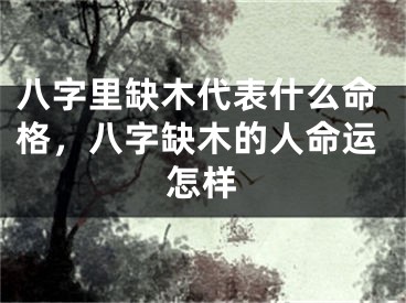 八字里缺木代表什么命格，八字缺木的人命运怎样