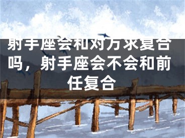 射手座会和对方求复合吗，射手座会不会和前任复合