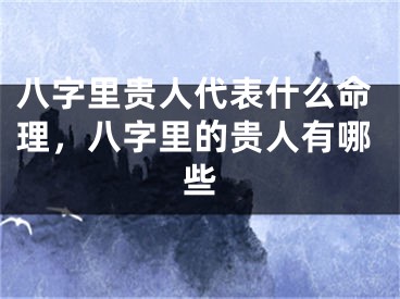 八字里贵人代表什么命理，八字里的贵人有哪些