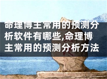 命理博主常用的预测分析软件有哪些,命理博主常用的预测分析方法