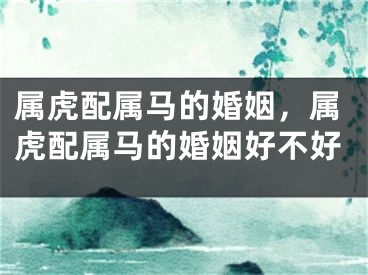属虎配属马的婚姻，属虎配属马的婚姻好不好