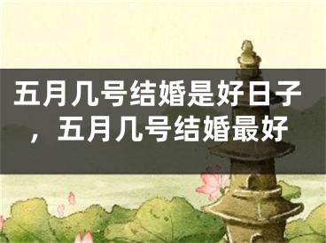 五月几号结婚是好日子，五月几号结婚最好