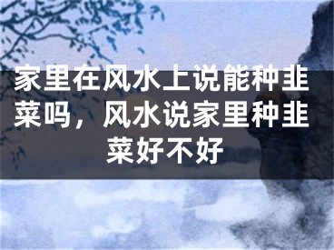 家里在风水上说能种韭菜吗，风水说家里种韭菜好不好