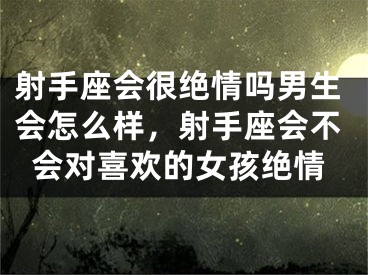 射手座会很绝情吗男生会怎么样，射手座会不会对喜欢的女孩绝情