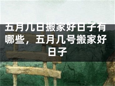 五月几日搬家好日子有哪些，五月几号搬家好日子