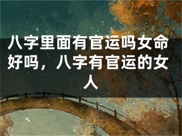 八字里面有官运吗女命好吗,八字有官运的女人