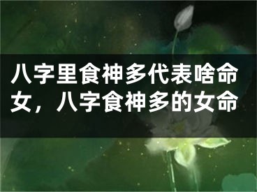 八字里食神多代表啥命女，八字食神多的女命