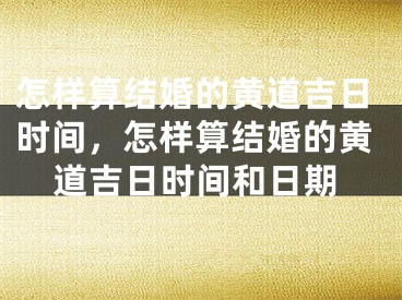 怎样算结婚的黄道吉日时间，怎样算结婚的黄道吉日时间和日期