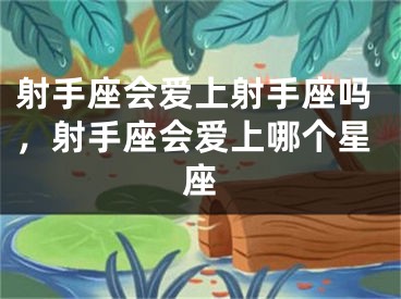 射手座会爱上射手座吗，射手座会爱上哪个星座