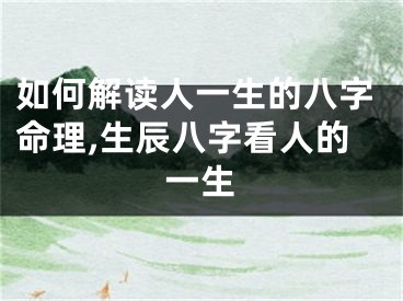 如何解读人一生的八字命理,生辰八字看人的一生