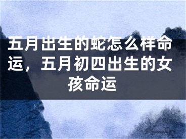 五月出生的蛇怎么样命运，五月初四出生的女孩命运