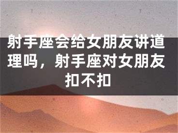 射手座会给女朋友讲道理吗，射手座对女朋友扣不扣
