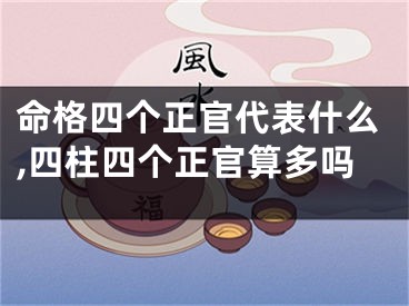 命格四个正官代表什么,四柱四个正官算多吗