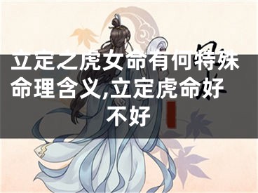 立定之虎女命有何特殊命理含义,立定虎命好不好