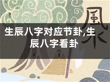 生辰八字对应节卦,生辰八字看卦