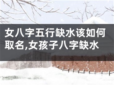 女八字五行缺水该如何取名,女孩子八字缺水