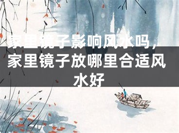 家里镜子影响风水吗，家里镜子放哪里合适风水好