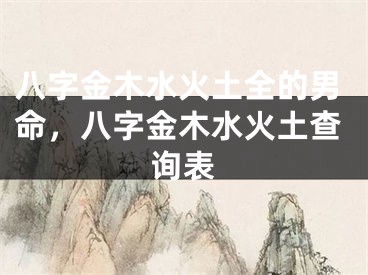 八字金木水火土全的男命，八字金木水火土查询表