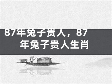 87年兔子贵人，87年兔子贵人生肖