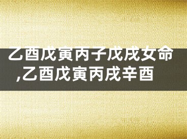 乙酉戊寅丙子戊戌女命,乙酉戊寅丙戌辛酉