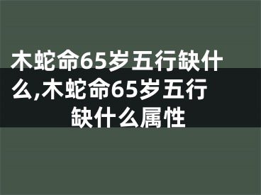 木蛇命65岁五行缺什么,木蛇命65岁五行缺什么属性