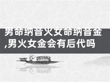 男命纳音火女命纳音金,男火女金会有后代吗