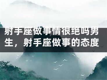 射手座做事情很绝吗男生，射手座做事的态度