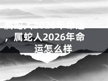 属蛇人2026年命运，属蛇人2026年命运怎么样