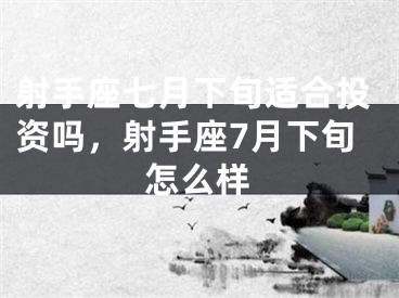 射手座七月下旬适合投资吗，射手座7月下旬怎么样