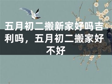 五月初二搬新家好吗吉利吗，五月初二搬家好不好