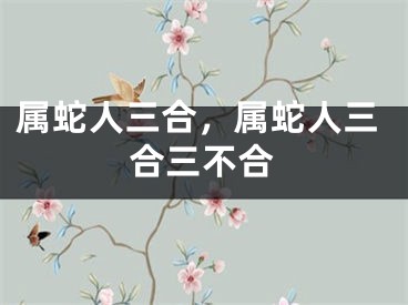 属蛇人三合，属蛇人三合三不合