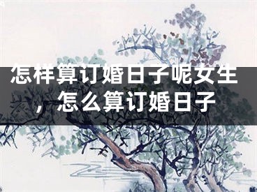怎样算订婚日子呢女生，怎么算订婚日子