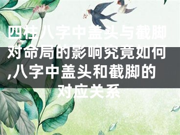 四柱八字中盖头与截脚对命局的影响究竟如何,八字中盖头和截脚的对应关系