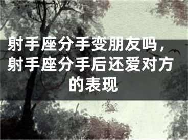 射手座分手变朋友吗，射手座分手后还爱对方的表现