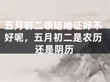五月初二领结婚证好不好呢，五月初二是农历还是阴历