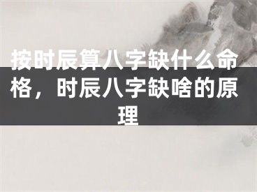 按时辰算八字缺什么命格，时辰八字缺啥的原理