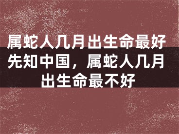 属蛇人几月出生命最好先知中国,属蛇人几月出生命最不好