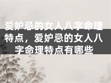 爱妒忌的女人八字命理特点，爱妒忌的女人八字命理特点有哪些