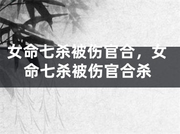 女命七杀被伤官合，女命七杀被伤官合杀