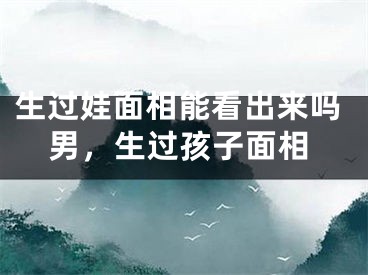 生过娃面相能看出来吗男，生过孩子面相