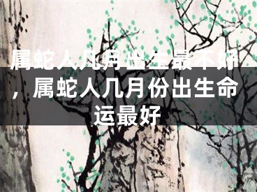 属蛇人几月出生最不好，属蛇人几月份出生命运最好