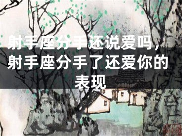 射手座分手还说爱吗，射手座分手了还爱你的表现