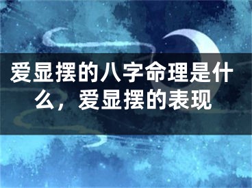爱显摆的八字命理是什么，爱显摆的表现