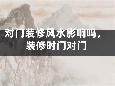 对门装修风水影响吗，装修时门对门