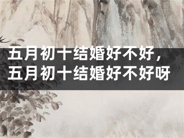五月初十结婚好不好，五月初十结婚好不好呀