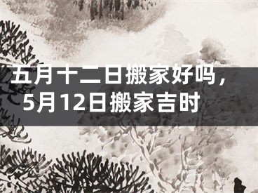 五月十二日搬家好吗，5月12日搬家吉时