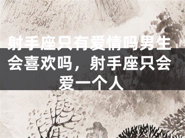 射手座只有爱情吗男生会喜欢吗，射手座只会爱一个人