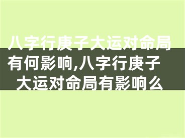 八字行庚子大运对命局有何影响,八字行庚子大运对命局有影响么