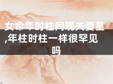 女命年时柱同现夫妻星,年柱时柱一样很罕见吗